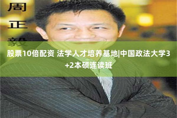 股票10倍配资 法学人才培养基地|中国政法大学3+2本硕连读班