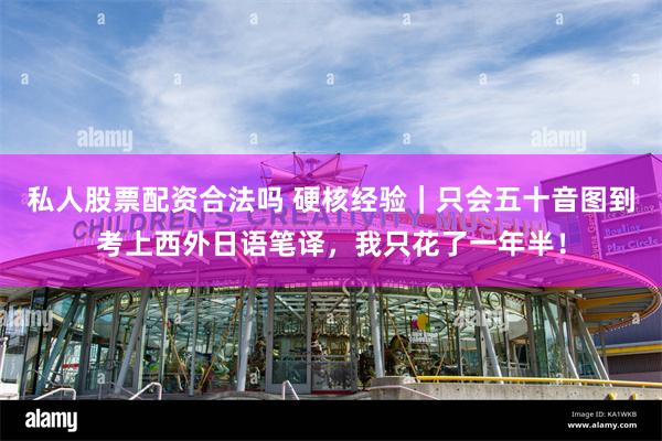私人股票配资合法吗 硬核经验｜只会五十音图到考上西外日语笔译，我只花了一年半！