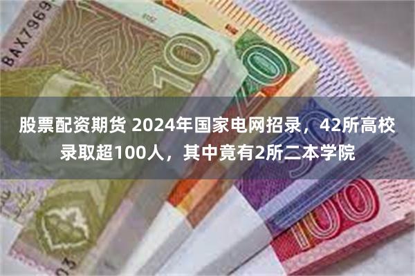 股票配资期货 2024年国家电网招录，42所高校录取超100人，其中竟有2所二本学院