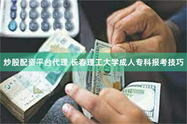 炒股配资平台代理 长春理工大学成人专科报考技巧