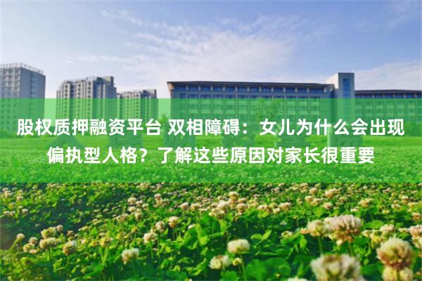 股权质押融资平台 双相障碍：女儿为什么会出现偏执型人格？了解这些原因对家长很重要