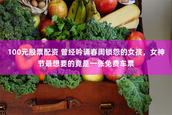 100元股票配资 曾经吟诵春闺锁怨的女孩，女神节最想要的竟是一张免费车票