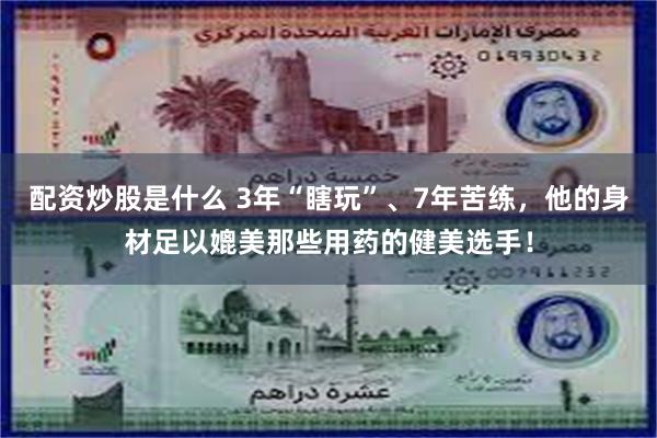 配资炒股是什么 3年“瞎玩”、7年苦练，他的身材足以媲美那些用药的健美选手！