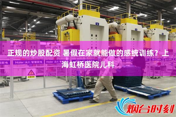 正规的炒股配资 暑假在家就能做的感统训练？上海虹桥医院儿科
