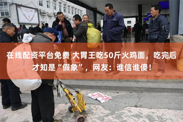 在线配资平台免费 大胃王吃50斤火鸡面，吃完后才知是“假象”，网友：谁信谁傻！