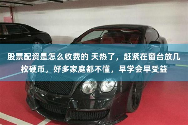 股票配资是怎么收费的 天热了，赶紧在窗台放几枚硬币，好多家庭都不懂，早学会早受益