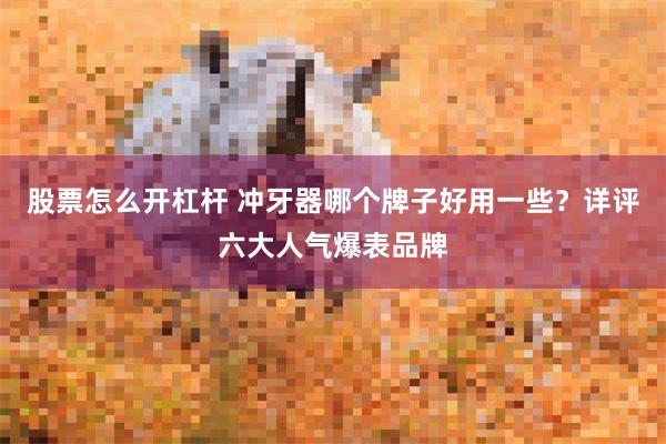 股票怎么开杠杆 冲牙器哪个牌子好用一些？详评六大人气爆表品牌