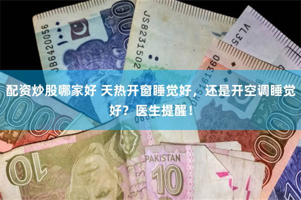 配资炒股哪家好 天热开窗睡觉好，还是开空调睡觉好？医生提醒！