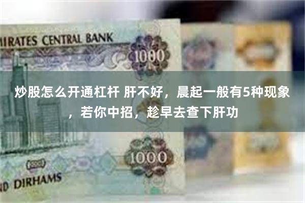 炒股怎么开通杠杆 肝不好，晨起一般有5种现象，若你中招，趁早去查下肝功