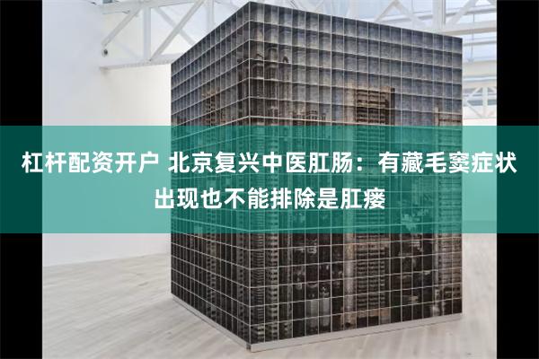 杠杆配资开户 北京复兴中医肛肠：有藏毛窦症状出现也不能排除是肛瘘