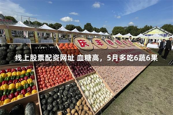 线上股票配资网址 血糖高，5月多吃6蔬6果