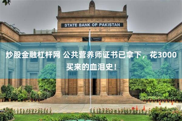 炒股金融杠杆网 公共营养师证书已拿下，花3000买来的血泪史！
