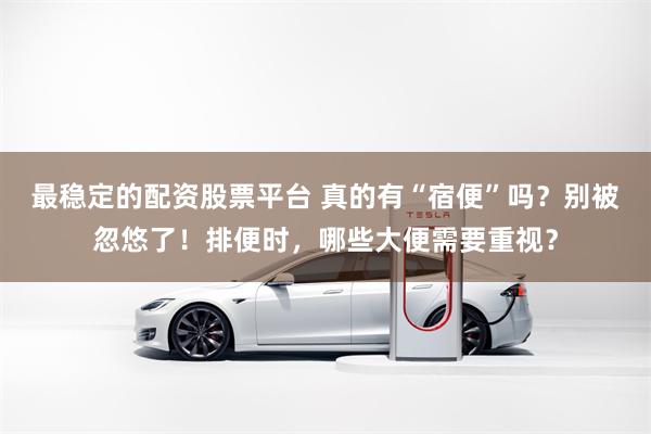 最稳定的配资股票平台 真的有“宿便”吗？别被忽悠了！排便时，哪些大便需要重视？