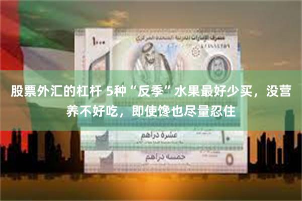 股票外汇的杠杆 5种“反季”水果最好少买，没营养不好吃，即使馋也尽量忍住