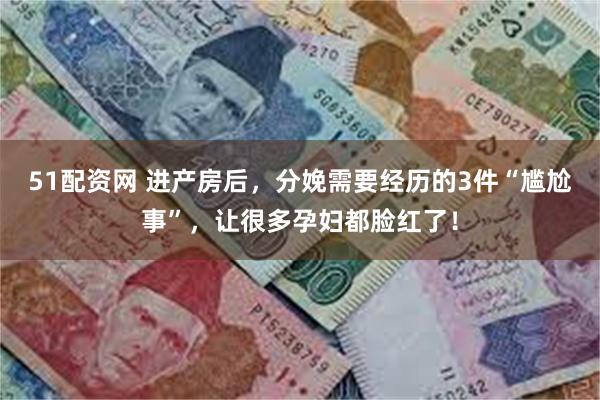 51配资网 进产房后，分娩需要经历的3件“尴尬事”，让很多孕妇都脸红了！