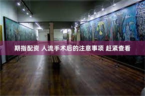 期指配资 人流手术后的注意事项 赶紧查看