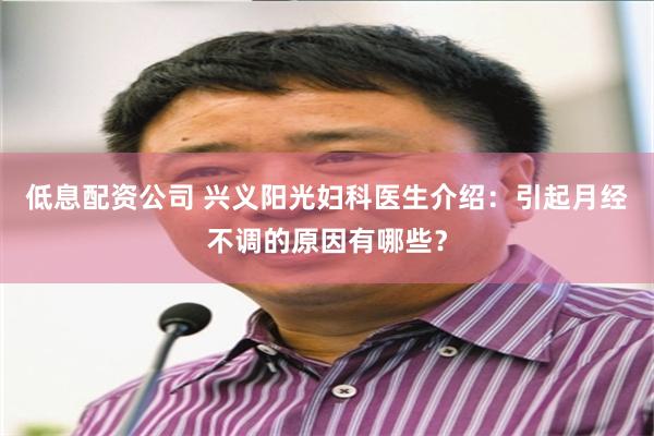 低息配资公司 兴义阳光妇科医生介绍：引起月经不调的原因有哪些？