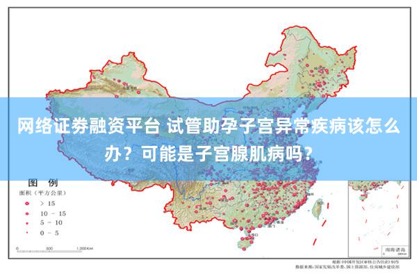 网络证劵融资平台 试管助孕子宫异常疾病该怎么办？可能是子宫腺肌病吗？