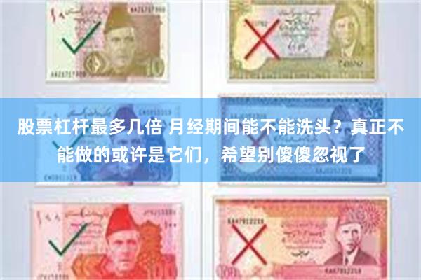 股票杠杆最多几倍 月经期间能不能洗头？真正不能做的或许是它们，希望别傻傻忽视了