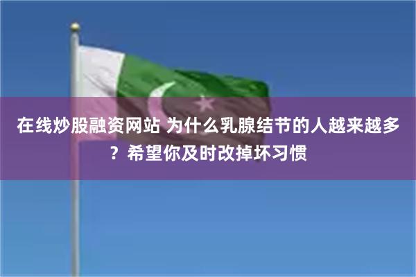 在线炒股融资网站 为什么乳腺结节的人越来越多？希望你及时改掉坏习惯