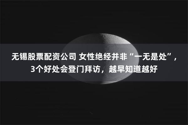 无锡股票配资公司 女性绝经并非“一无是处”，3个好处会登门拜访，越早知道越好