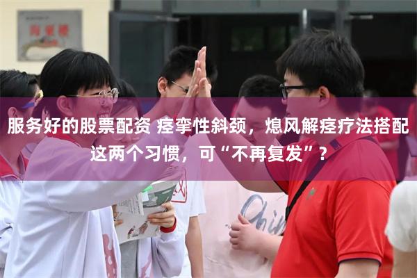 服务好的股票配资 痉挛性斜颈，熄风解痉疗法搭配这两个习惯，可“不再复发”？