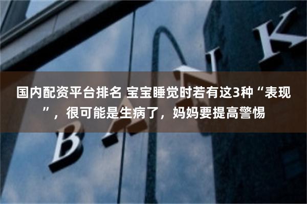 国内配资平台排名 宝宝睡觉时若有这3种“表现”，很可能是生病了，妈妈要提高警惕