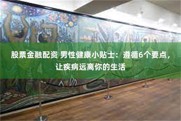 股票金融配资 男性健康小贴士：遵循6个要点，让疾病远离你的生活