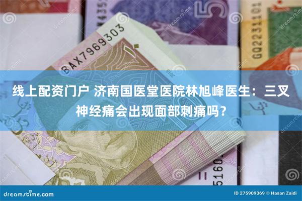 线上配资门户 济南国医堂医院林旭峰医生：三叉神经痛会出现面部刺痛吗？