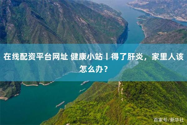 在线配资平台网址 健康小站丨得了肝炎，家里人该怎么办？