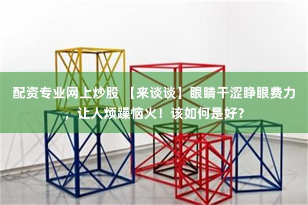配资专业网上炒股 【来谈谈】眼睛干涩睁眼费力，让人烦躁恼火！该如何是好？