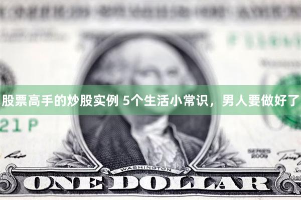 股票高手的炒股实例 5个生活小常识，男人要做好了