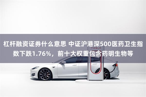 杠杆融资证券什么意思 中证沪港深500医药卫生指数下跌1.76%，前十大权重包含药明生物等