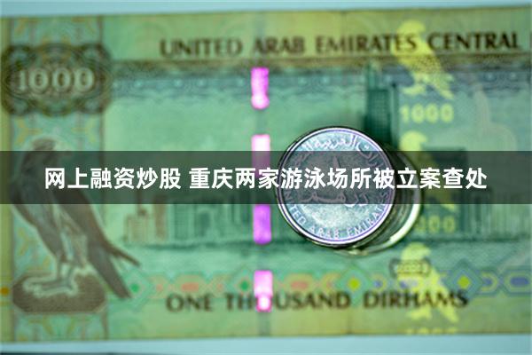 网上融资炒股 重庆两家游泳场所被立案查处