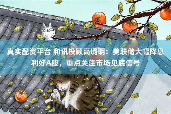真实配资平台 和讯投顾高璐明：美联储大幅降息利好A股，重点关注市场见底信号