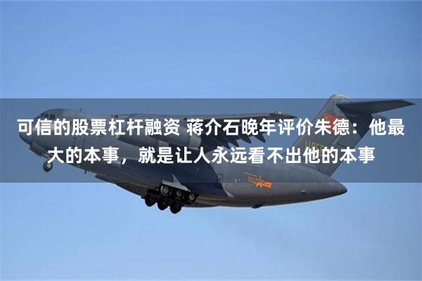 可信的股票杠杆融资 蒋介石晚年评价朱德：他最大的本事，就是让人永远看不出他的本事