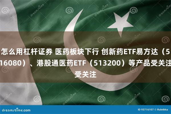 怎么用杠杆证券 医药板块下行 创新药ETF易方达（516080）、港股通医药ETF（513200）等产品受关注