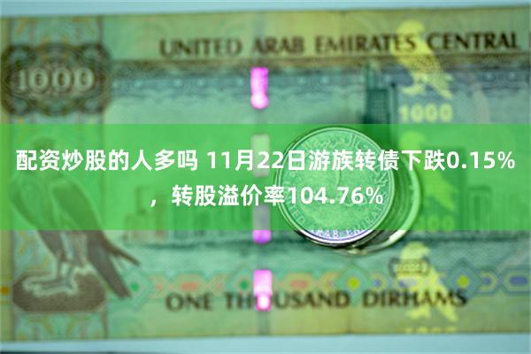配资炒股的人多吗 11月22日游族转债下跌0.15%，转股溢价率104.76%