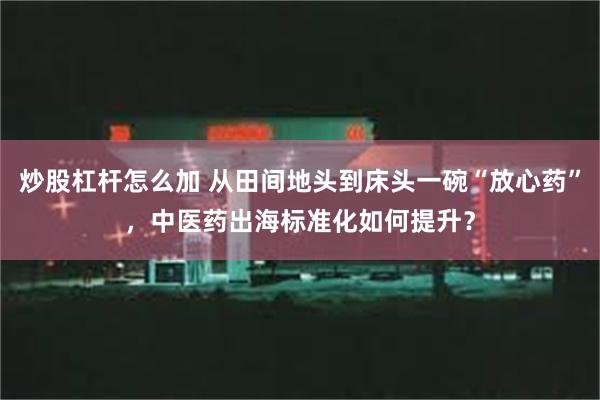 炒股杠杆怎么加 从田间地头到床头一碗“放心药”，中医药出海标准化如何提升？