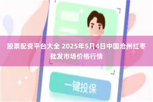 股票配资平台大全 2025年5月4日中国沧州红枣批发市场价格行情