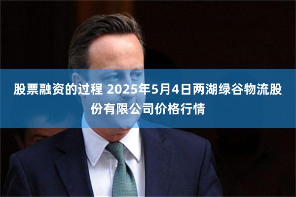 股票融资的过程 2025年5月4日两湖绿谷物流股份有限公司价格行情