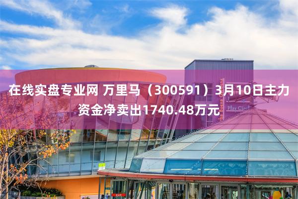在线实盘专业网 万里马（300591）3月10日主力资金净卖出1740.48万元