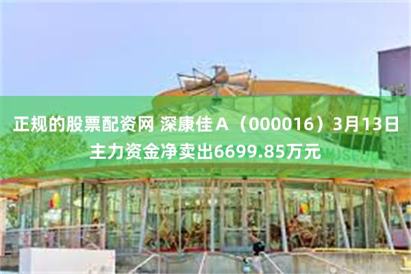 正规的股票配资网 深康佳Ａ（000016）3月13日主力资金净卖出6699.85万元