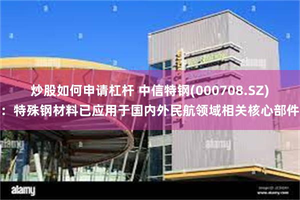炒股如何申请杠杆 中信特钢(000708.SZ)：特殊钢材料已应用于国内外民航领域相关核心部件
