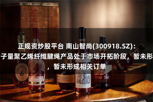 正规资炒股平台 南山智尚(300918.SZ)：公司超高分子量聚乙烯纤维腱绳产品处于市场开拓阶段，暂未形成相关订单