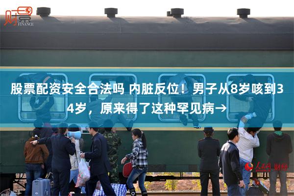 股票配资安全合法吗 内脏反位！男子从8岁咳到34岁，原来得了这种罕见病→
