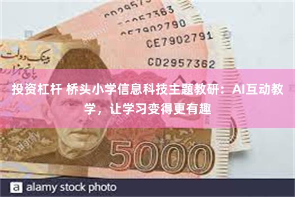 投资杠杆 桥头小学信息科技主题教研：AI互动教学，让学习变得更有趣