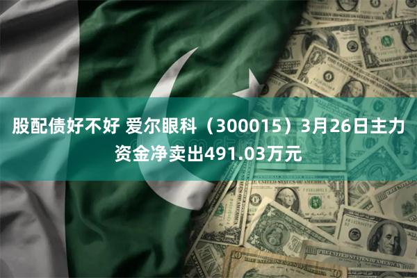 股配债好不好 爱尔眼科（300015）3月26日主力资金净卖出491.03万元