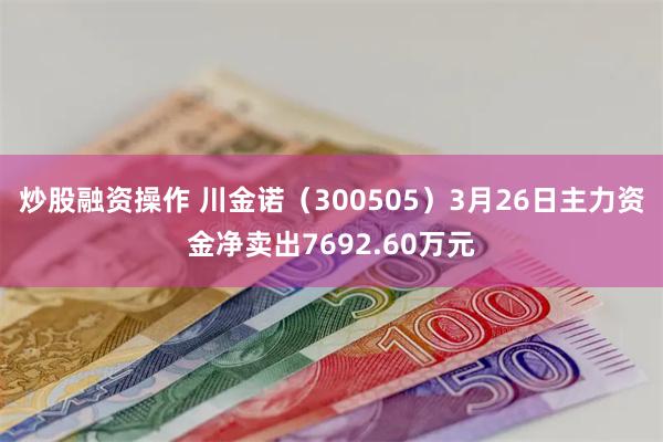炒股融资操作 川金诺（300505）3月26日主力资金净卖出7692.60万元