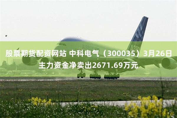 股票期货配资网站 中科电气（300035）3月26日主力资金净卖出2671.69万元